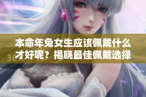 本命年兔女生应该佩戴什么才好呢？揭晓最佳佩戴选择！