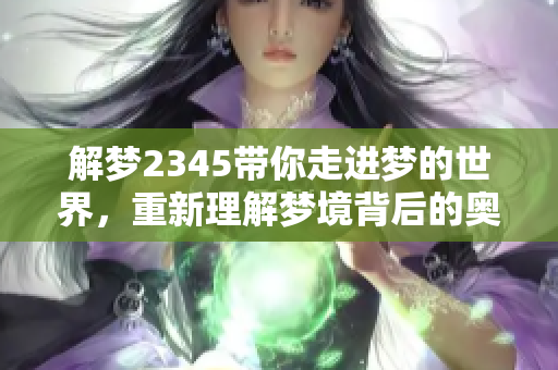 解梦2345带你走进梦的世界，重新理解梦境背后的奥秘与寓意