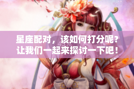 星座配对，该如何打分呢？让我们一起来探讨一下吧！