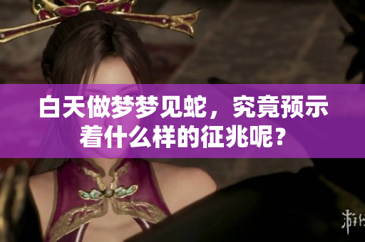 白天做梦梦见蛇，究竟预示着什么样的征兆呢？