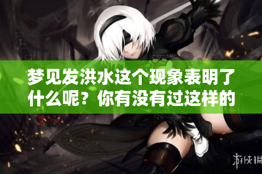 梦见发洪水这个现象表明了什么呢？你有没有过这样的梦境体验呢？