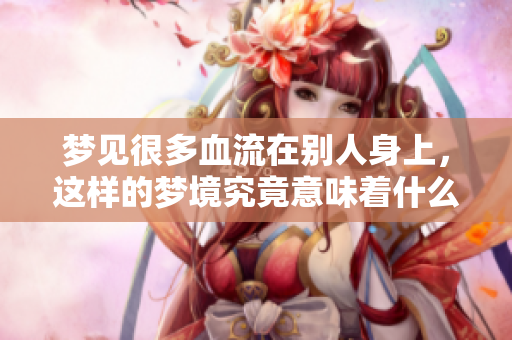 梦见很多血流在别人身上，这样的梦境究竟意味着什么呢