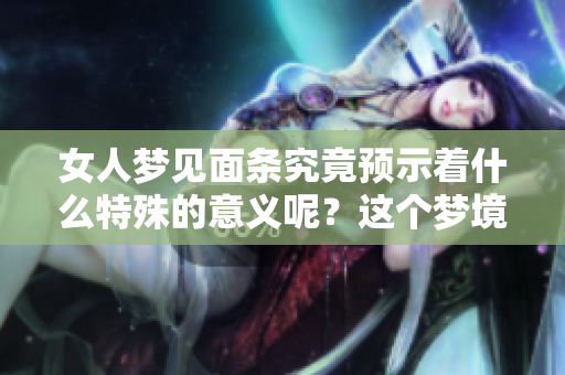 女人梦见面条究竟预示着什么特殊的意义呢？这个梦境包含了哪些预兆呢？