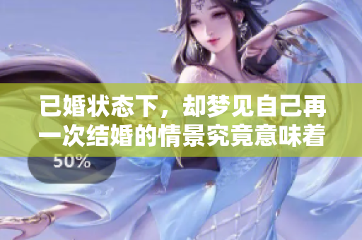 已婚状态下，却梦见自己再一次结婚的情景究竟意味着什么