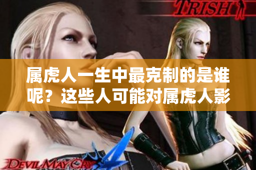 属虎人一生中最克制的是谁呢？这些人可能对属虎人影响很大