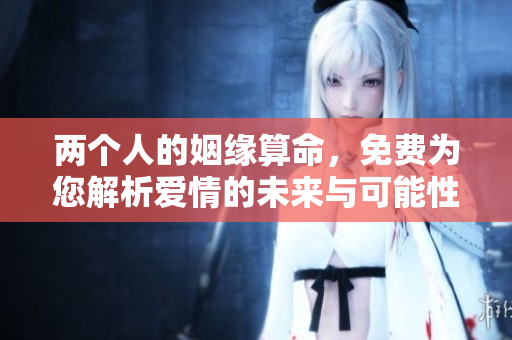 两个人的姻缘算命，免费为您解析爱情的未来与可能性