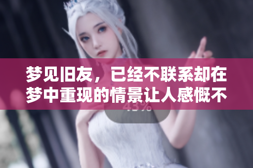 梦见旧友，已经不联系却在梦中重现的情景让人感慨不已