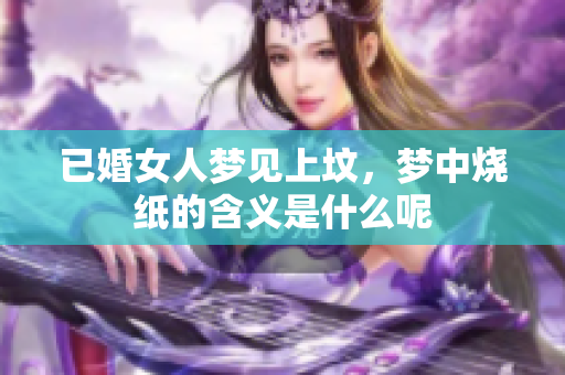 已婚女人梦见上坟，梦中烧纸的含义是什么呢