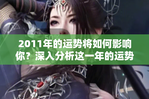 2011年的运势将如何影响你？深入分析这一年的运势变化与趋势。