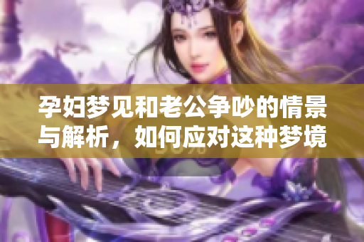 孕妇梦见和老公争吵的情景与解析，如何应对这种梦境呢