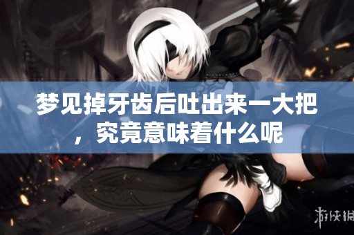 梦见掉牙齿后吐出来一大把，究竟意味着什么呢