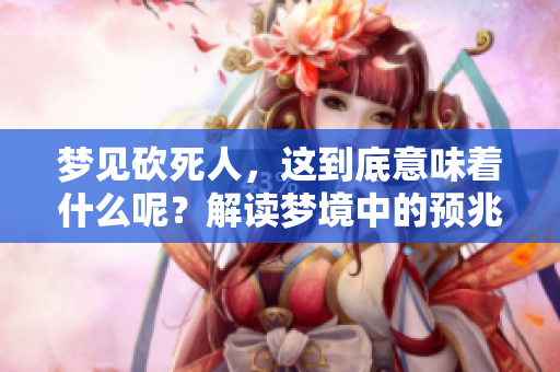 梦见砍死人，这到底意味着什么呢？解读梦境中的预兆与深层含义