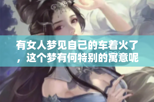 有女人梦见自己的车着火了，这个梦有何特别的寓意呢