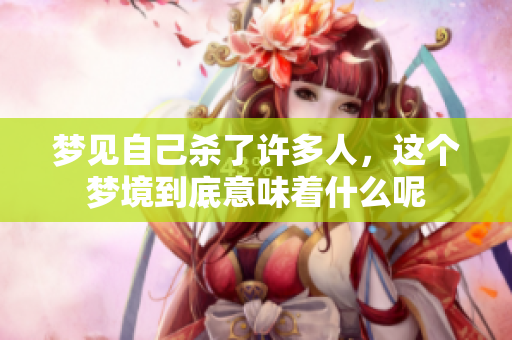 梦见自己杀了许多人，这个梦境到底意味着什么呢