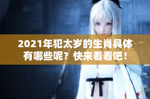 2021年犯太岁的生肖具体有哪些呢？快来看看吧！