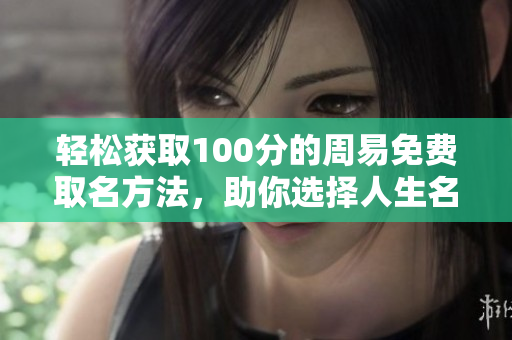 轻松获取100分的周易免费取名方法，助你选择人生名字的完美方案