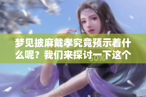 梦见披麻戴孝究竟预示着什么呢？我们来探讨一下这个梦的预兆。