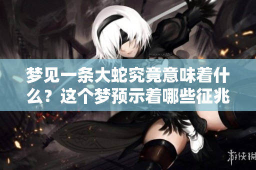 梦见一条大蛇究竟意味着什么？这个梦预示着哪些征兆呢？