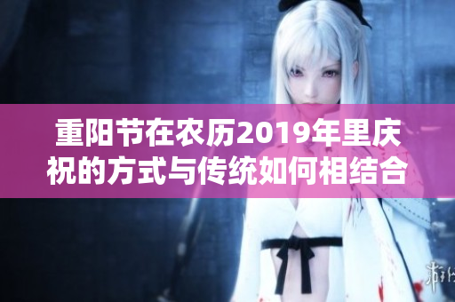 重阳节在农历2019年里庆祝的方式与传统如何相结合呢