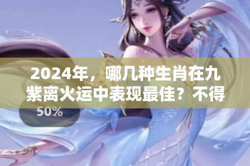 2024年，哪几种生肖在九紫离火运中表现最佳？不得不知的生肖秘密！