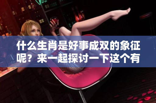 什么生肖是好事成双的象征呢？来一起探讨一下这个有趣的话题吧！