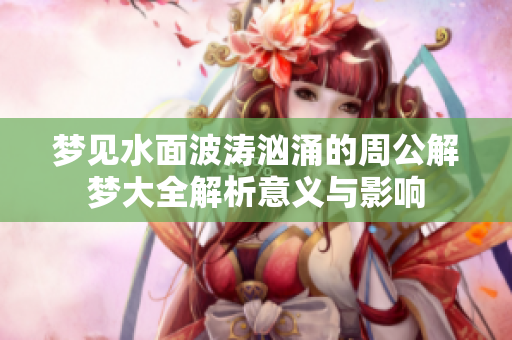 梦见水面波涛汹涌的周公解梦大全解析意义与影响