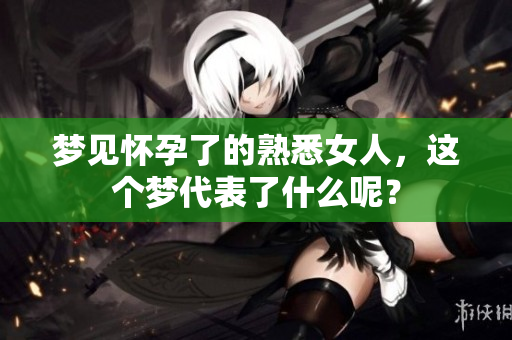 梦见怀孕了的熟悉女人，这个梦代表了什么呢？