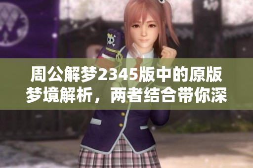 周公解梦2345版中的原版梦境解析，两者结合带你深入理解梦的奥秘