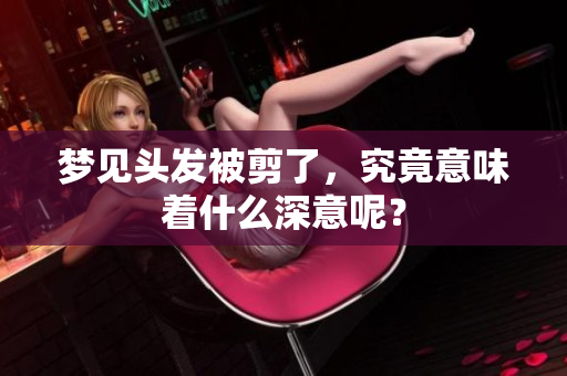 梦见头发被剪了，究竟意味着什么深意呢？