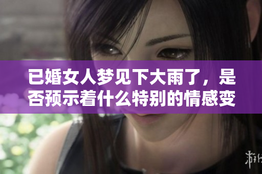 已婚女人梦见下大雨了，是否预示着什么特别的情感变化呢