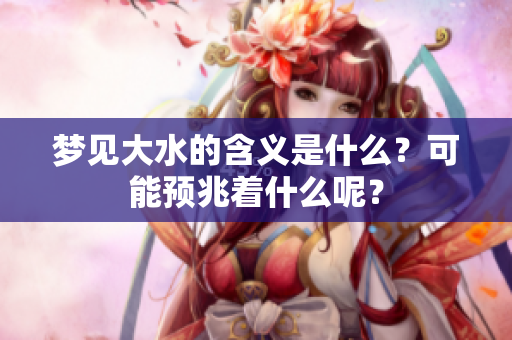 梦见大水的含义是什么？可能预兆着什么呢？