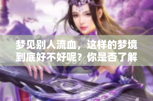 梦见别人流血，这样的梦境到底好不好呢？你是否了解它的含义？