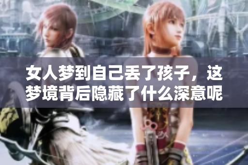 女人梦到自己丢了孩子，这梦境背后隐藏了什么深意呢
