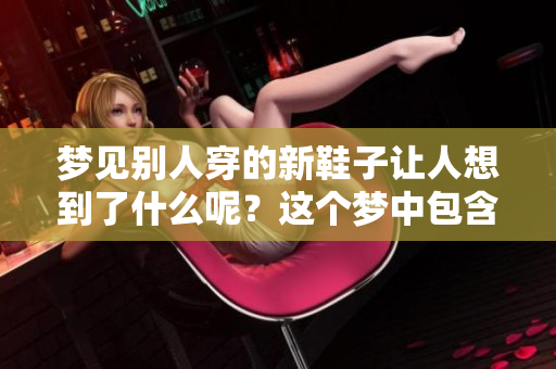 梦见别人穿的新鞋子让人想到了什么呢？这个梦中包含了怎样的寓意？