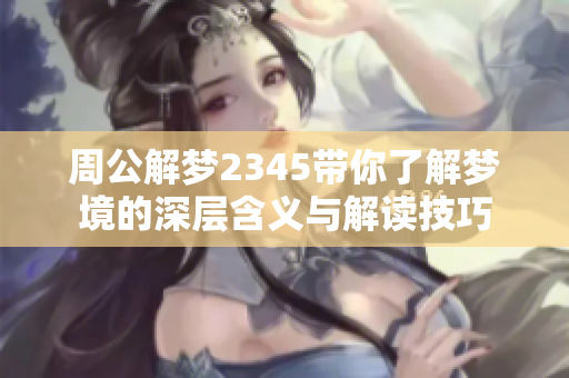 周公解梦2345带你了解梦境的深层含义与解读技巧