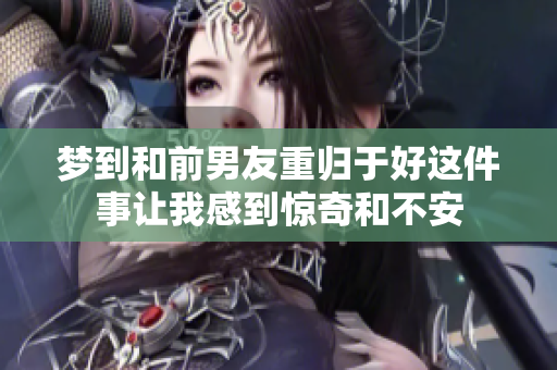 梦到和前男友重归于好这件事让我感到惊奇和不安