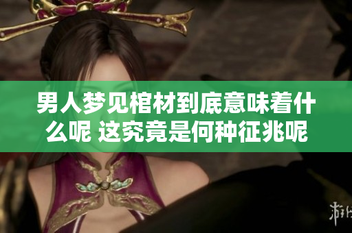 男人梦见棺材到底意味着什么呢 这究竟是何种征兆呢