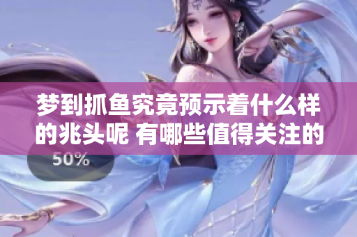 梦到抓鱼究竟预示着什么样的兆头呢 有哪些值得关注的解读呢