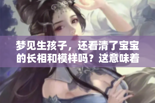 梦见生孩子，还看清了宝宝的长相和模样吗？这意味着什么呢？