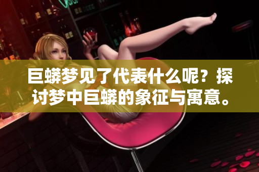 巨蟒梦见了代表什么呢？探讨梦中巨蟒的象征与寓意。