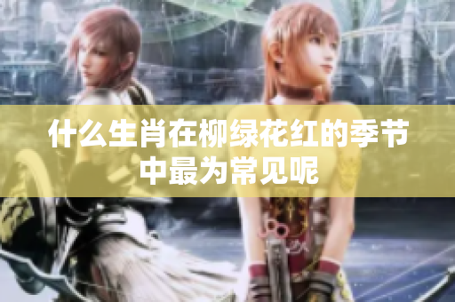 什么生肖在柳绿花红的季节中最为常见呢