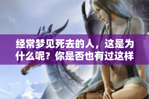 经常梦见死去的人，这是为什么呢？你是否也有过这样的经历？