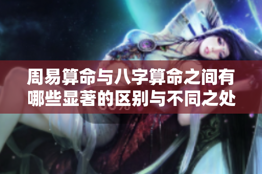 周易算命与八字算命之间有哪些显著的区别与不同之处呢