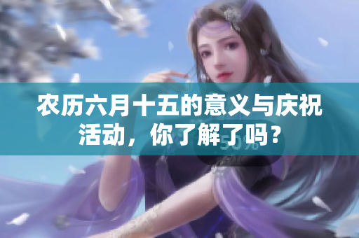 农历六月十五的意义与庆祝活动，你了解了吗？