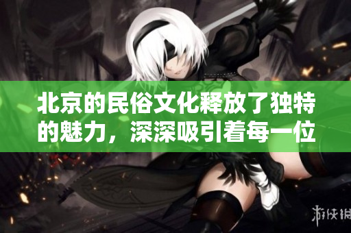 北京的民俗文化释放了独特的魅力，深深吸引着每一位游客。