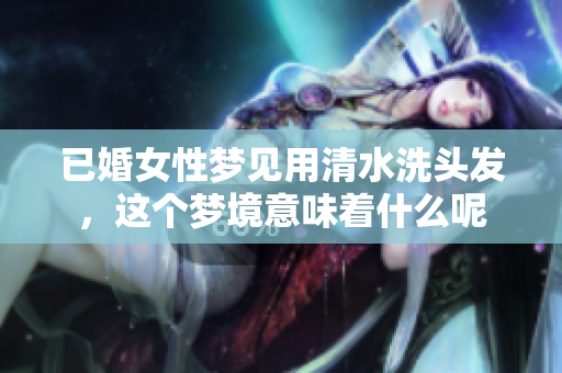 已婚女性梦见用清水洗头发，这个梦境意味着什么呢