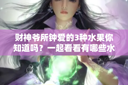 财神爷所钟爱的3种水果你知道吗？一起看看有哪些水果备受宠爱吧！