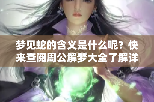 梦见蛇的含义是什么呢？快来查阅周公解梦大全了解详情吧