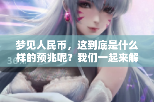 梦见人民币，这到底是什么样的预兆呢？我们一起来解析一下吧。