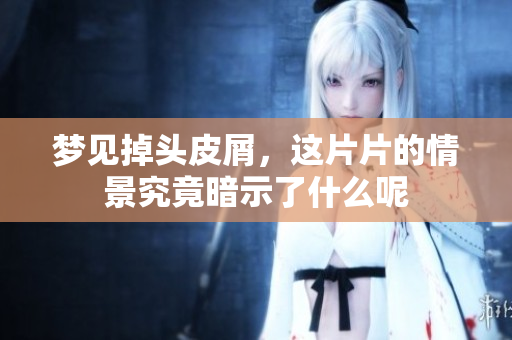 梦见掉头皮屑，这片片的情景究竟暗示了什么呢